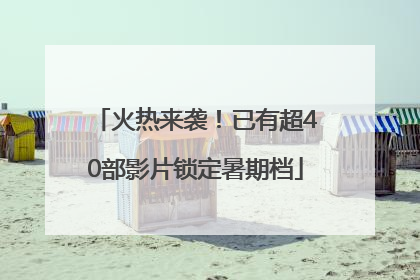 火热来袭！已有超40部影片锁定暑期档