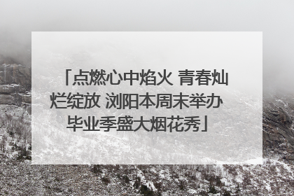 点燃心中焰火 青春灿烂绽放 浏阳本周末举办毕业季盛大烟花秀