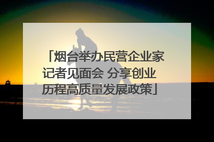 烟台举办民营企业家记者见面会 分享创业历程高质量发展政策