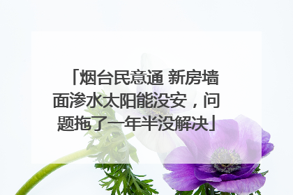 烟台民意通 新房墙面渗水太阳能没安，问题拖了一年半没解决