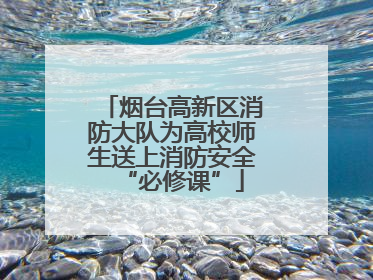 烟台高新区消防大队为高校师生送上消防安全“必修课”
