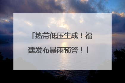 热带低压生成！福建发布暴雨预警！
