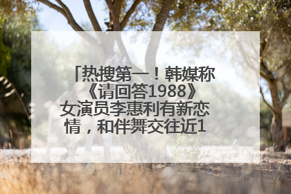 热搜第一！韩媒称《请回答1988》女演员李惠利有新恋情，和伴舞交往近1年，经纪公司回应
