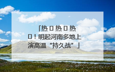 热 ҈ 热 ҈ 热 ҈！明起河南多地上演高温“持久战”