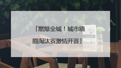 燃爆全城！城市绕圈淘汰赛激情开赛