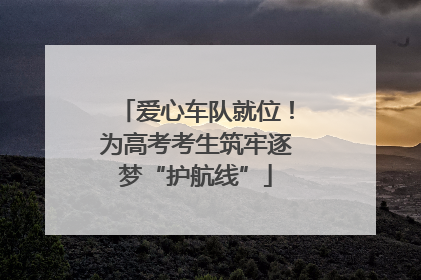 爱心车队就位！为高考考生筑牢逐梦“护航线”