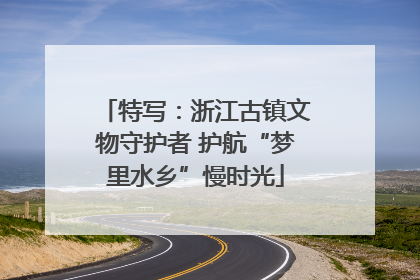 特写：浙江古镇文物守护者 护航“梦里水乡”慢时光