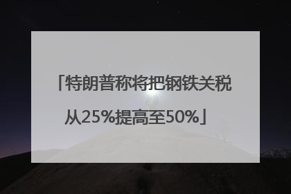 特朗普称将把钢铁关税从25%提高至50%