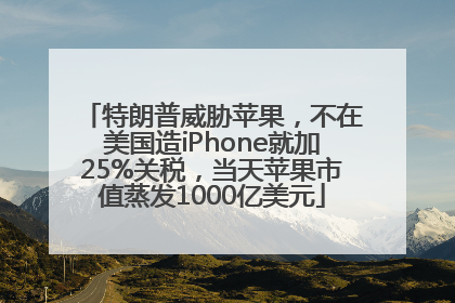 特朗普威胁苹果，不在美国造iPhone就加25%关税，当天苹果市值蒸发1000亿美元