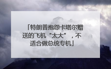 特朗普抱怨卡塔尔赠送的飞机“太大”，不适合做总统专机