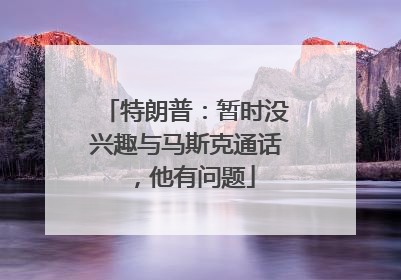 特朗普：暂时没兴趣与马斯克通话，他有问题