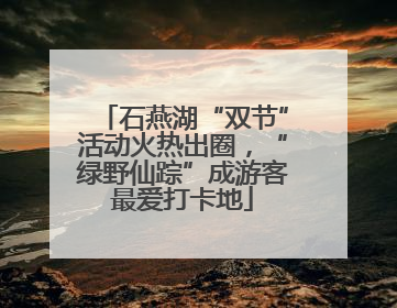 石燕湖“双节”活动火热出圈，“绿野仙踪”成游客最爱打卡地