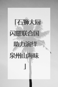 石狮大厨闪耀联合国 助力演绎泉州山海味