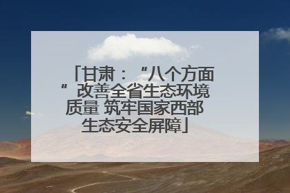 甘肃：“八个方面”改善全省生态环境质量 筑牢国家西部生态安全屏障