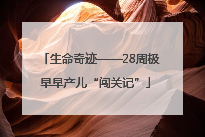 生命奇迹——28周极早早产儿“闯关记”