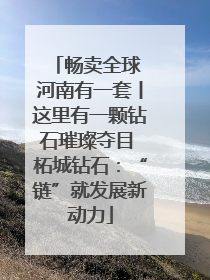 畅卖全球 河南有一套丨这里有一颗钻石璀璨夺目 柘城钻石：“链”就发展新动力