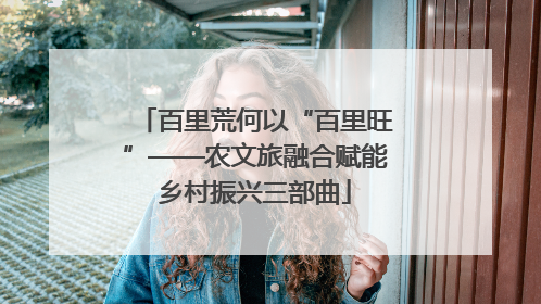 百里荒何以“百里旺”——农文旅融合赋能乡村振兴三部曲