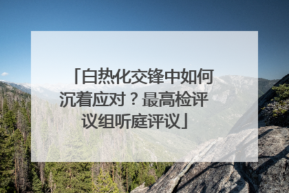 白热化交锋中如何沉着应对？最高检评议组听庭评议