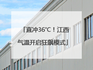 直冲36℃！江西气温开启狂飙模式