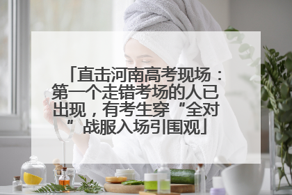 直击河南高考现场：第一个走错考场的人已出现，有考生穿“全对”战服入场引围观