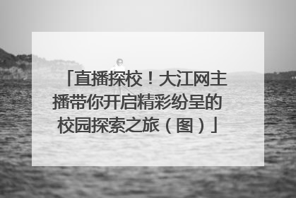 直播探校！大江网主播带你开启精彩纷呈的校园探索之旅（图）