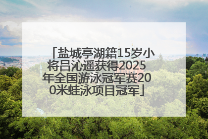 盐城亭湖籍15岁小将吕沁遥获得2025年全国游泳冠军赛200米蛙泳项目冠军