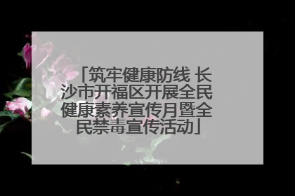 筑牢健康防线 长沙市开福区开展全民健康素养宣传月暨全民禁毒宣传活动