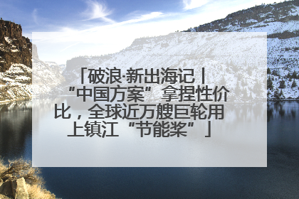 破浪·新出海记丨 “中国方案”拿捏性价比，全球近万艘巨轮用上镇江“节能桨”