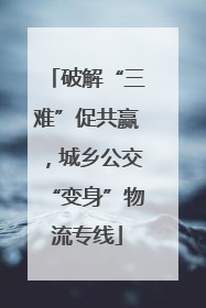 破解“三难”促共赢，城乡公交“变身”物流专线