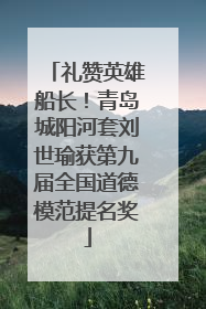 礼赞英雄船长！青岛城阳河套刘世瑜获第九届全国道德模范提名奖