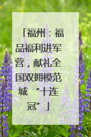 福州：福品福利进军营，献礼全国双拥模范城 “十连冠”
