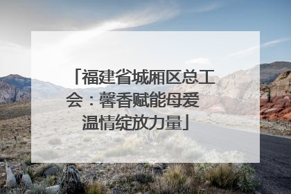 福建省城厢区总工会：馨香赋能母爱 温情绽放力量
