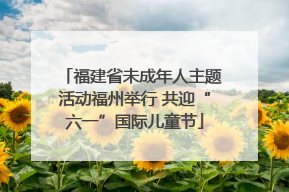 福建省未成年人主题活动福州举行 共迎“六一”国际儿童节