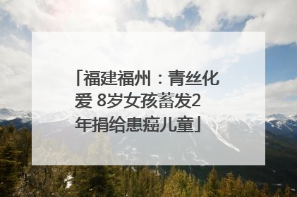 福建福州：青丝化爱 8岁女孩蓄发2年捐给患癌儿童