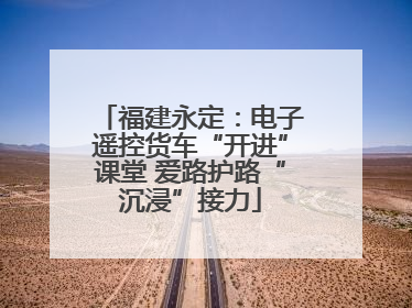 福建永定：电子遥控货车“开进”课堂 爱路护路“沉浸”接力