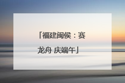 福建闽侯：赛龙舟 庆端午