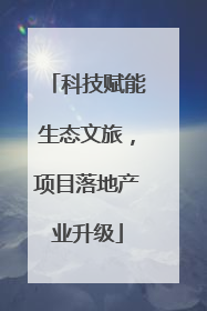 科技赋能生态文旅，项目落地产业升级