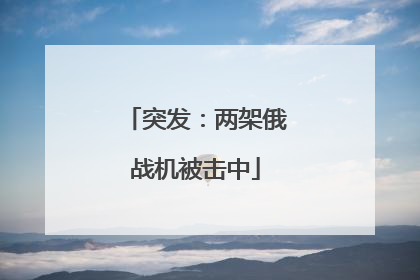 突发：两架俄战机被击中