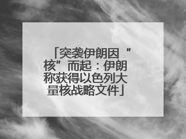 突袭伊朗因“核”而起：伊朗称获得以色列大量核战略文件