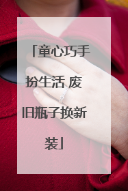 童心巧手扮生活 废旧瓶子换新装