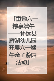 童趣六一 粽享端午——怀远县雁湖幼儿园开展六一端午亲子游园活动