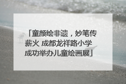 童颜绘非遗，妙笔传薪火 成都龙祥路小学成功举办儿童绘画展