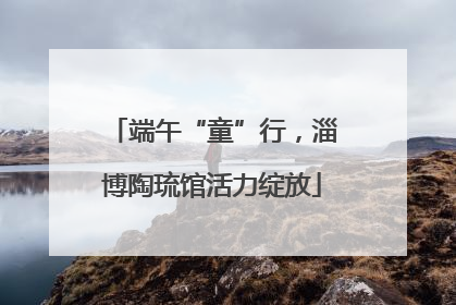 端午“童”行，淄博陶琉馆活力绽放