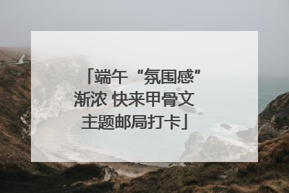 端午“氛围感”渐浓 快来甲骨文主题邮局打卡