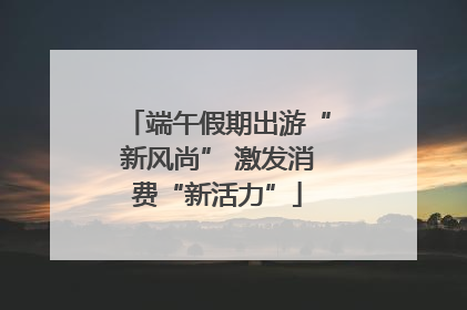 端午假期出游“新风尚” 激发消费“新活力”