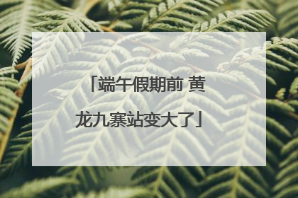 端午假期前 黄龙九寨站变大了