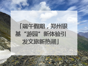 端午假期，郑州银基“游园”新体验引发文旅新热潮