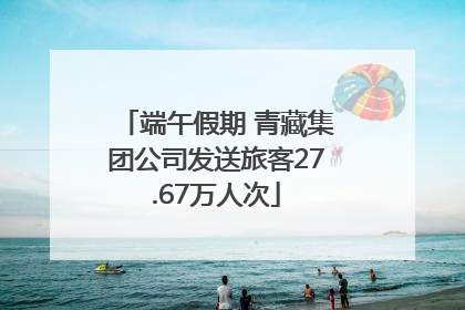 端午假期 青藏集团公司发送旅客27.67万人次