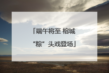 端午将至 榕城“粽”头戏登场