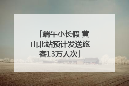 端午小长假 黄山北站预计发送旅客13万人次